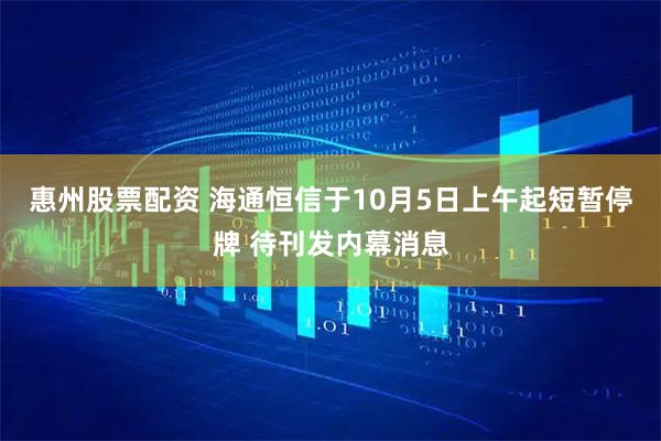 惠州股票配资 海通恒信于10月5日上午起短暂停牌 待刊发内幕消息